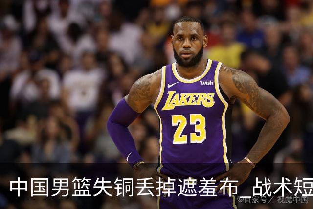 中国男篮失铜丢掉遮羞布 战术短板无解只剩悲情人设？